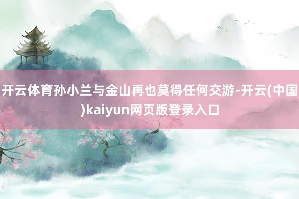 开云体育孙小兰与金山再也莫得任何交游-开云(中国)kaiyun网页版登录入口