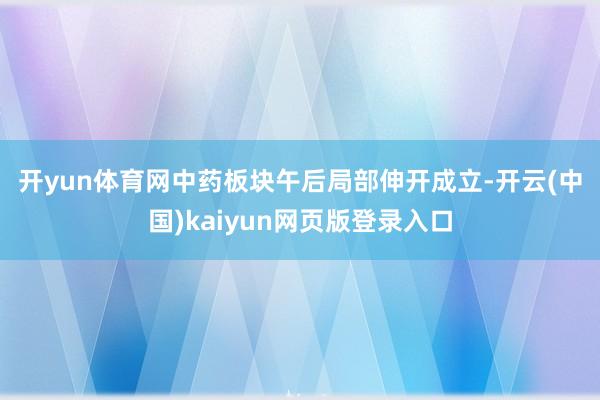 开yun体育网 中药板块午后局部伸开成立-开云(中国)kaiyun网页版登录入口