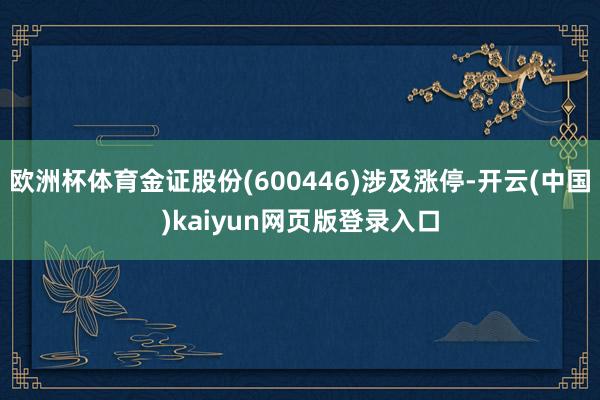 欧洲杯体育金证股份(600446)涉及涨停-开云(中国)kaiyun网页版登录入口