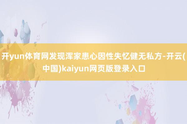 开yun体育网发现浑家患心因性失忆健无私方-开云(中国)kaiyun网页版登录入口