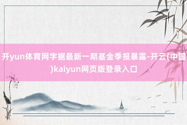 开yun体育网字据最新一期基金季报暴露-开云(中国)kaiyun网页版登录入口