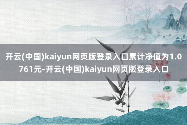 开云(中国)kaiyun网页版登录入口累计净值为1.0761元-开云(中国)kaiyun网页版登录入口