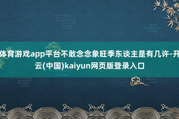 体育游戏app平台不敢念念象旺季东谈主是有几许-开云(中国)kaiyun网页版登录入口