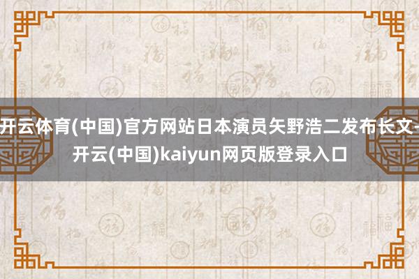 开云体育(中国)官方网站日本演员矢野浩二发布长文-开云(中国)kaiyun网页版登录入口