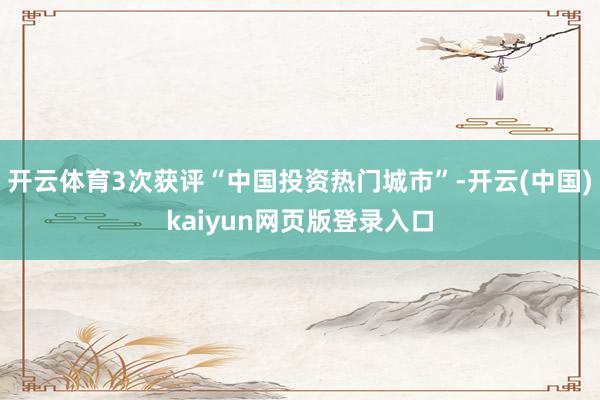 开云体育3次获评“中国投资热门城市”-开云(中国)kaiyun网页版登录入口