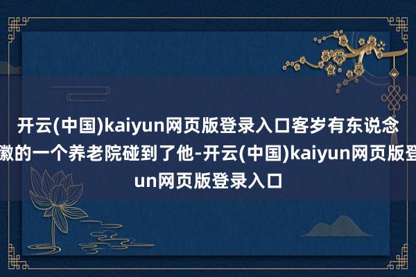 开云(中国)kaiyun网页版登录入口客岁有东说念主在安徽的一个养老院碰到了他-开云(中国)kaiyun网页版登录入口