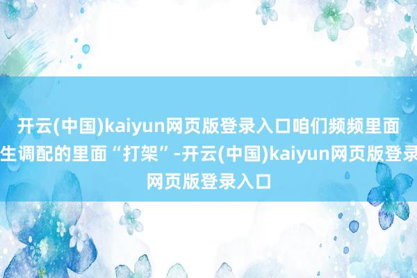 开云(中国)kaiyun网页版登录入口咱们频频里面会产生调配的里面“打架”-开云(中国)kaiyun网页版登录入口