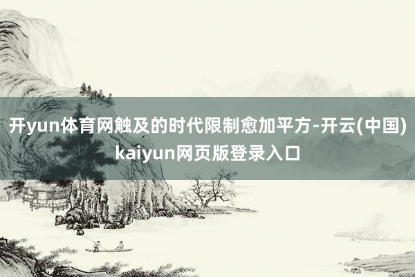 开yun体育网触及的时代限制愈加平方-开云(中国)kaiyun网页版登录入口