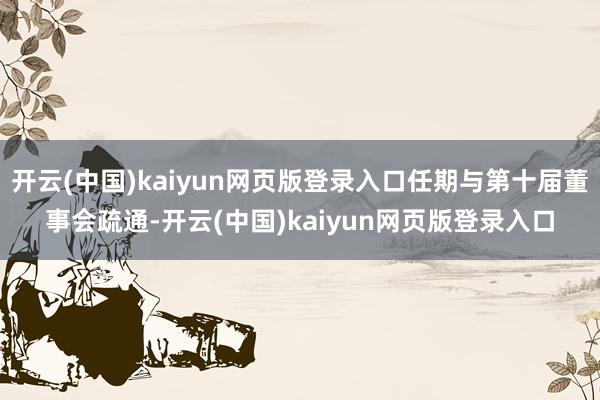 开云(中国)kaiyun网页版登录入口任期与第十届董事会疏通-开云(中国)kaiyun网页版登录入口