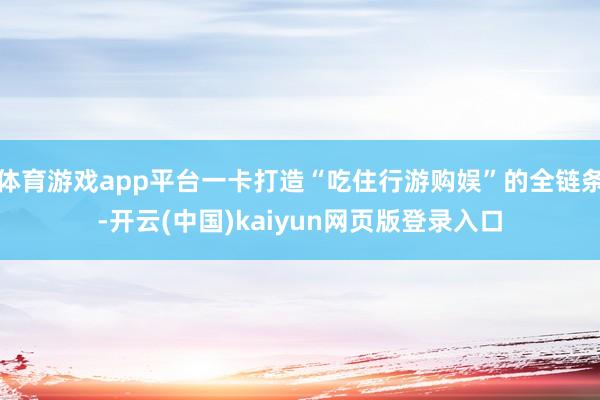 体育游戏app平台一卡打造“吃住行游购娱”的全链条-开云(中国)kaiyun网页版登录入口