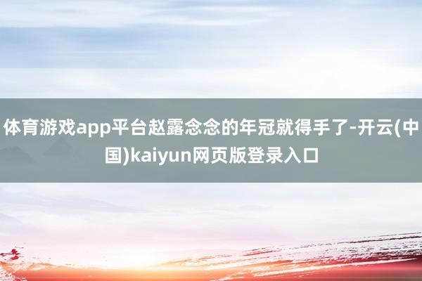 体育游戏app平台赵露念念的年冠就得手了-开云(中国)kaiyun网页版登录入口