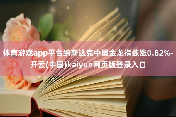 体育游戏app平台纳斯达克中国金龙指数涨0.82%-开云(中国)kaiyun网页版登录入口