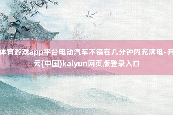 体育游戏app平台电动汽车不错在几分钟内充满电-开云(中国)kaiyun网页版登录入口