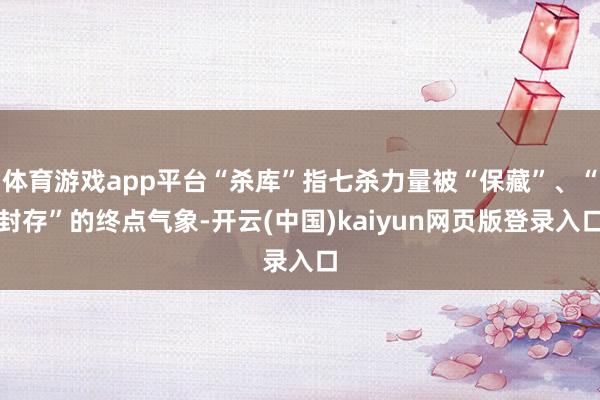 体育游戏app平台“杀库”指七杀力量被“保藏”、“封存”的终点气象-开云(中国)kaiyun网页版登录入口