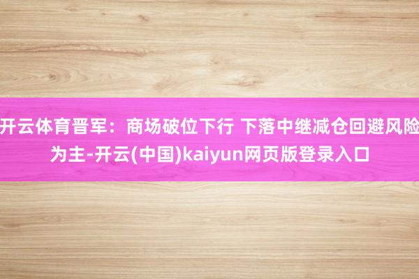 开云体育晋军：商场破位下行 下落中继减仓回避风险为主-开云(中国)kaiyun网页版登录入口