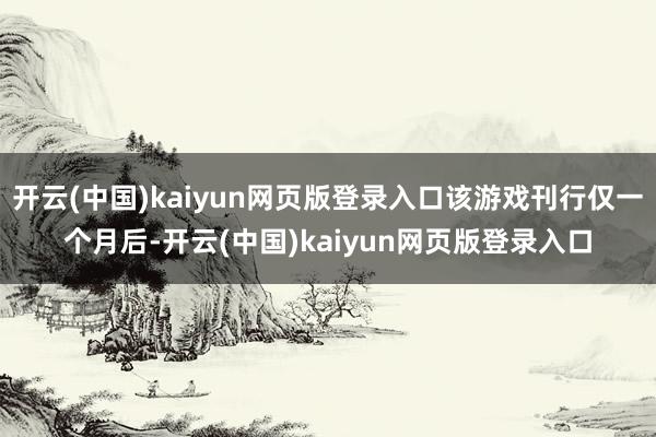 开云(中国)kaiyun网页版登录入口该游戏刊行仅一个月后-开云(中国)kaiyun网页版登录入口