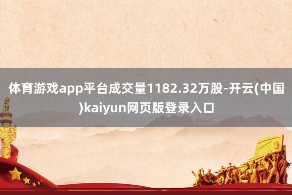 体育游戏app平台成交量1182.32万股-开云(中国)kaiyun网页版登录入口