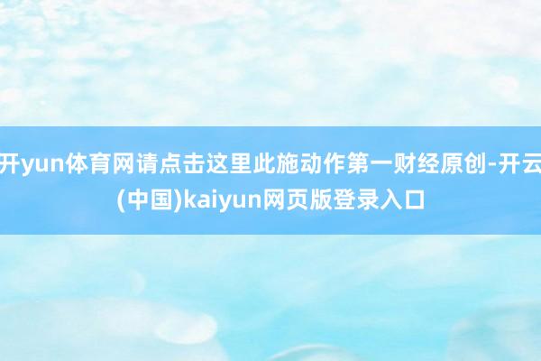 开yun体育网请点击这里此施动作第一财经原创-开云(中国)kaiyun网页版登录入口