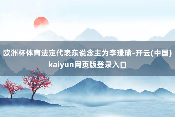 欧洲杯体育法定代表东说念主为李璟瑜-开云(中国)kaiyun网页版登录入口