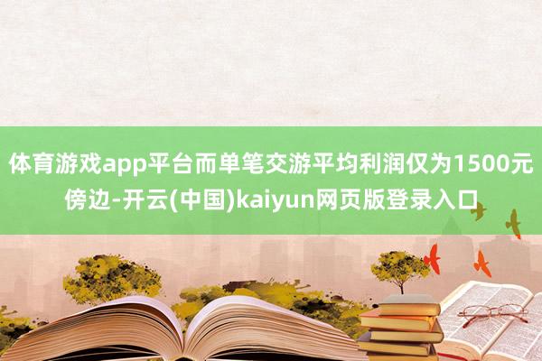 体育游戏app平台而单笔交游平均利润仅为1500元傍边-开云(中国)kaiyun网页版登录入口