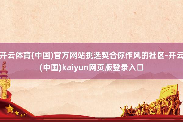 开云体育(中国)官方网站挑选契合你作风的社区-开云(中国)kaiyun网页版登录入口
