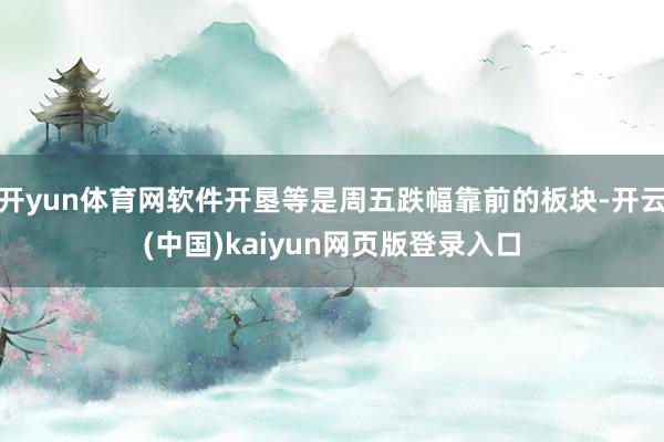 开yun体育网软件开垦等是周五跌幅靠前的板块-开云(中国)kaiyun网页版登录入口