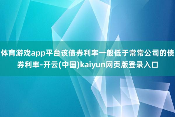 体育游戏app平台该债券利率一般低于常常公司的债券利率-开云(中国)kaiyun网页版登录入口
