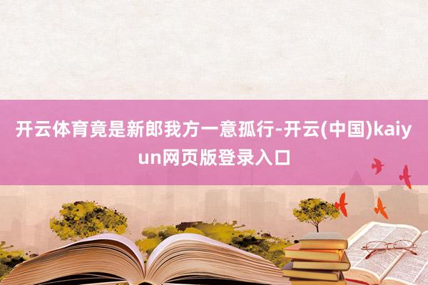 开云体育竟是新郎我方一意孤行-开云(中国)kaiyun网页版登录入口