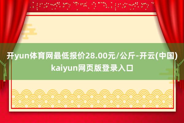 开yun体育网最低报价28.00元/公斤-开云(中国)kaiyun网页版登录入口