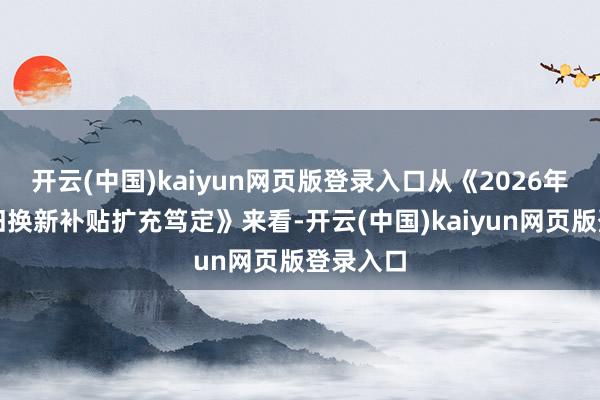 开云(中国)kaiyun网页版登录入口从《2026年汽车以旧换新补贴扩充笃定》来看-开云(中国)kaiyun网页版登录入口