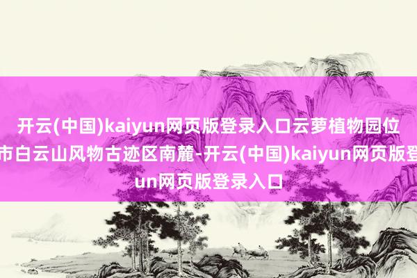 开云(中国)kaiyun网页版登录入口云萝植物园位于广州市白云山风物古迹区南麓-开云(中国)kaiyun网页版登录入口