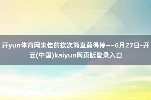 开yun体育网宋佳的挨次简直莫得停——6月27日-开云(中国)kaiyun网页版登录入口