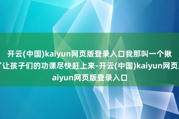 开云(中国)kaiyun网页版登录入口我那叫一个揪心呐!为了让孩子们的功课尽快赶上来-开云(中国)kaiyun网页版登录入口