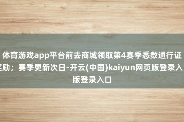 体育游戏app平台前去商城领取第4赛季悉数通行证奖励；赛季更新次日-开云(中国)kaiyun网页版登录入口