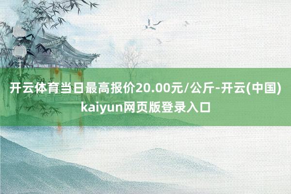 开云体育当日最高报价20.00元/公斤-开云(中国)kaiyun网页版登录入口