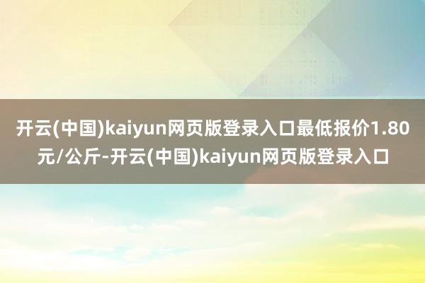 开云(中国)kaiyun网页版登录入口最低报价1.80元/公斤-开云(中国)kaiyun网页版登录入口