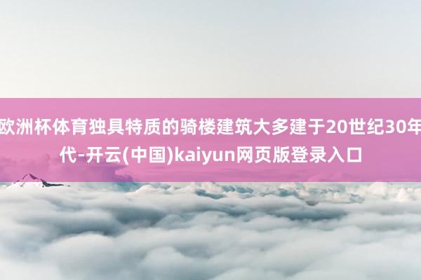 欧洲杯体育独具特质的骑楼建筑大多建于20世纪30年代-开云(中国)kaiyun网页版登录入口