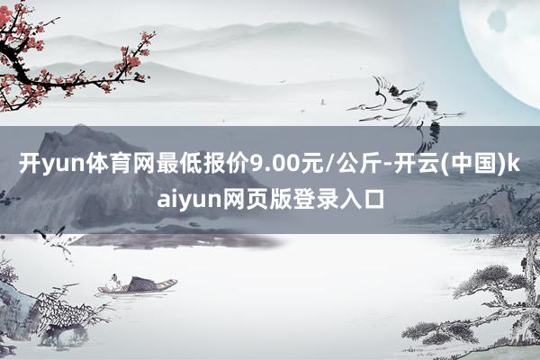 开yun体育网最低报价9.00元/公斤-开云(中国)kaiyun网页版登录入口