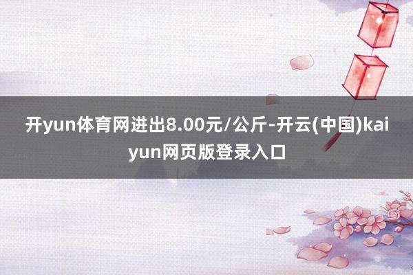 开yun体育网进出8.00元/公斤-开云(中国)kaiyun网页版登录入口