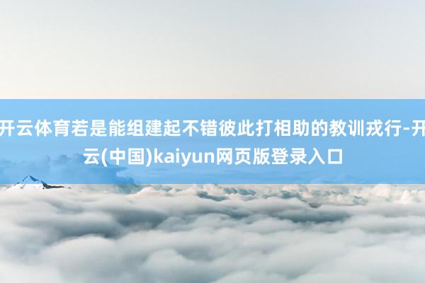 开云体育若是能组建起不错彼此打相助的教训戎行-开云(中国)kaiyun网页版登录入口