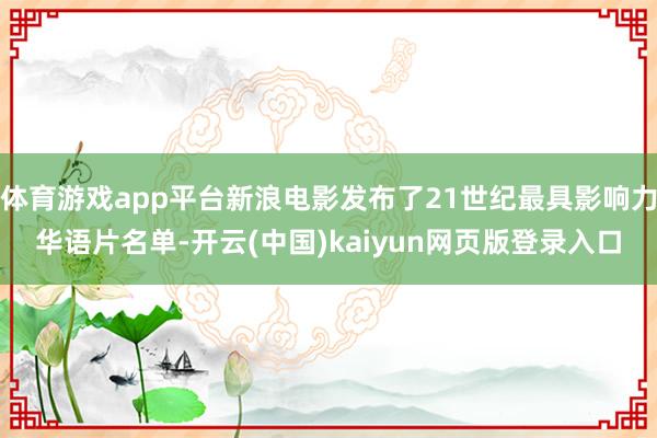 体育游戏app平台新浪电影发布了21世纪最具影响力华语片名单-开云(中国)kaiyun网页版登录入口