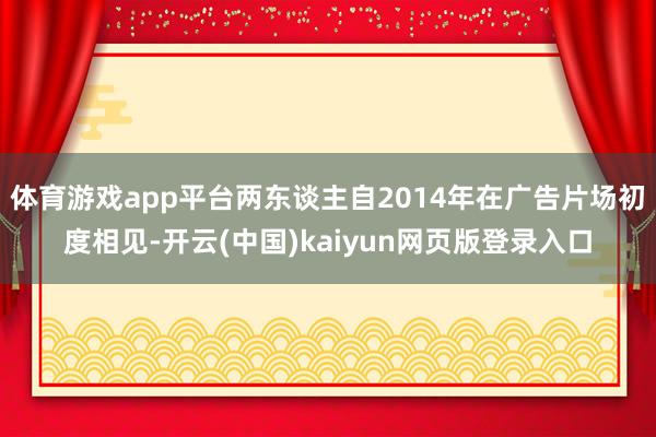 体育游戏app平台两东谈主自2014年在广告片场初度相见-开云(中国)kaiyun网页版登录入口