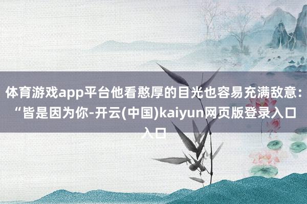 体育游戏app平台他看憨厚的目光也容易充满敌意：“皆是因为你-开云(中国)kaiyun网页版登录入口