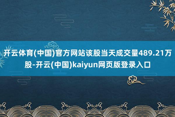 开云体育(中国)官方网站该股当天成交量489.21万股-开云(中国)kaiyun网页版登录入口