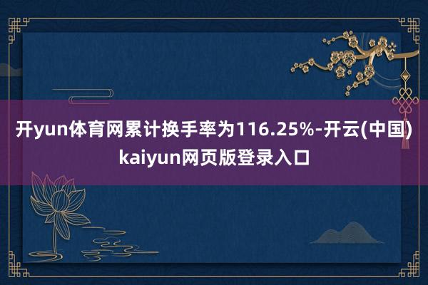 开yun体育网累计换手率为116.25%-开云(中国)kaiyun网页版登录入口