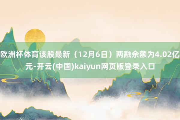 欧洲杯体育该股最新(12月6日)两融余额为4.02亿元-开云(中国)kaiyun网页版登录入口