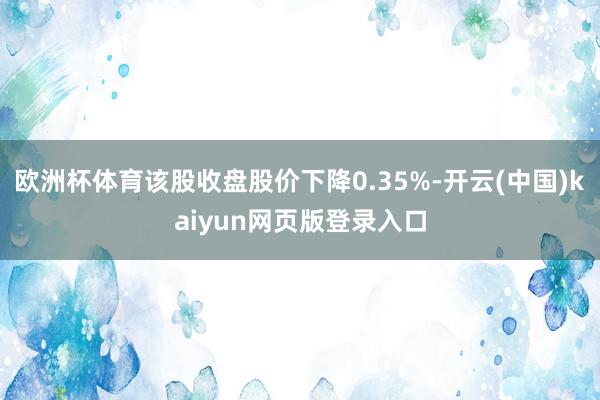 欧洲杯体育该股收盘股价下降0.35%-开云(中国)kaiyun网页版登录入口