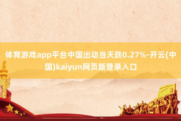 体育游戏app平台　　中国出动当天跌0.27%-开云(中国)kaiyun网页版登录入口
