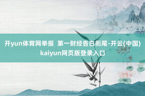 开yun体育网举报  第一财经告白衔尾-开云(中国)kaiyun网页版登录入口