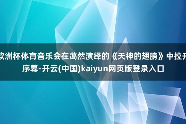 欧洲杯体育音乐会在蔼然演绎的《天神的翅膀》中拉开序幕-开云(中国)kaiyun网页版登录入口